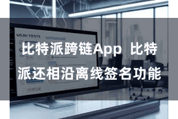 比特派跨链App  比特派还相沿离线签名功能