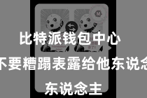 比特派钱包中心  并不要糟蹋表露给他东说念主